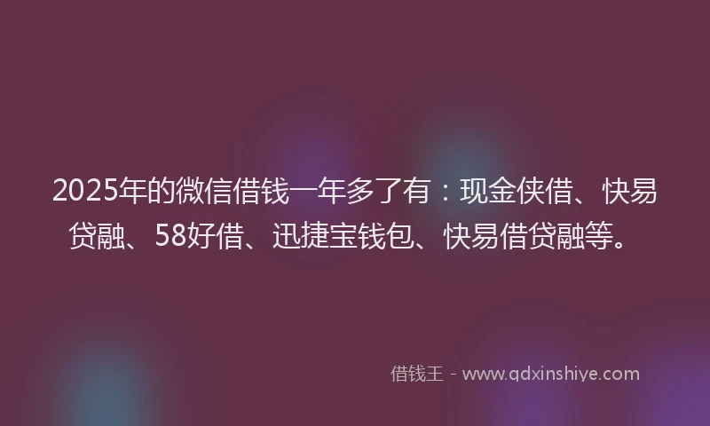 2025年的微信借钱一年多了有：现金侠借、快易贷融、58好借、迅捷宝钱包、快易借贷融等。