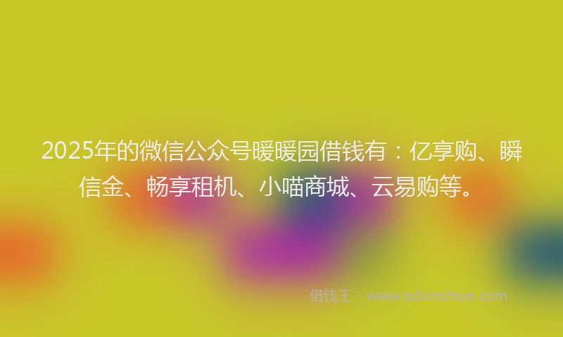 2025年的微信公众号暖暖园借钱有：亿享购、瞬信金、畅享租机、小喵商城、云易购等。
