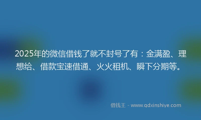 2025年的微信借钱了就不封号了有：金满盈、理想给、借款宝速借通、火火租机、瞬下分期等。
