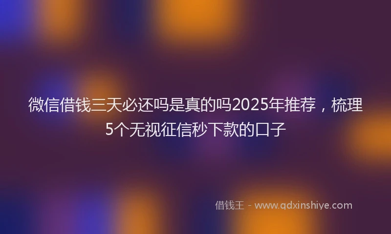 微信借钱三天必还吗是真的吗2025年推荐，梳理5个无视征信秒下款的口子