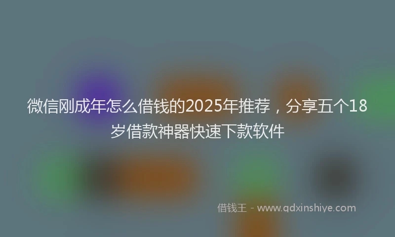 微信刚成年怎么借钱的2025年推荐，分享五个18岁借款神器快速下款软件