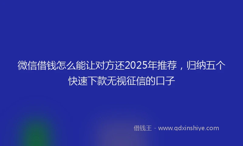 微信借钱怎么能让对方还2025年推荐，归纳五个快速下款无视征信的口子