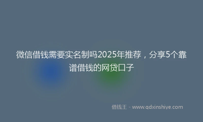 微信借钱需要实名制吗2025年推荐，分享5个靠谱借钱的网贷口子