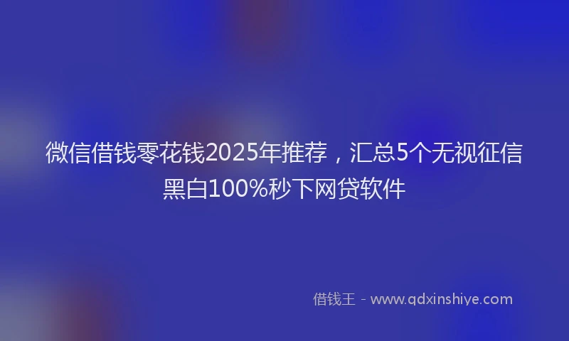 微信借钱零花钱2025年推荐，汇总5个无视征信黑白100%秒下网贷软件