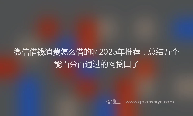 微信借钱消费怎么借的啊2025年推荐，总结五个能百分百通过的网贷口子