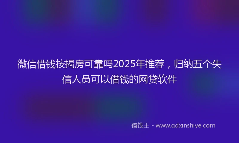 微信借钱按揭房可靠吗2025年推荐，归纳五个失信人员可以借钱的网贷软件