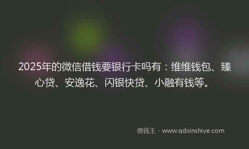 2025年的微信借钱要银行卡吗有：维维钱包、臻心贷、安逸花、闪银快贷、小融有钱等。