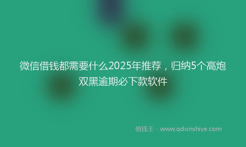 微信借钱都需要什么2025年推荐，归纳5个高炮双黑逾期必下款软件