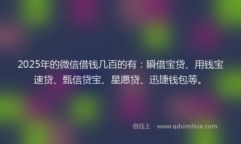 2025年的微信借钱几百的有：瞬借宝贷、用钱宝速贷、甄信贷宝、星愿贷、迅捷钱包等。