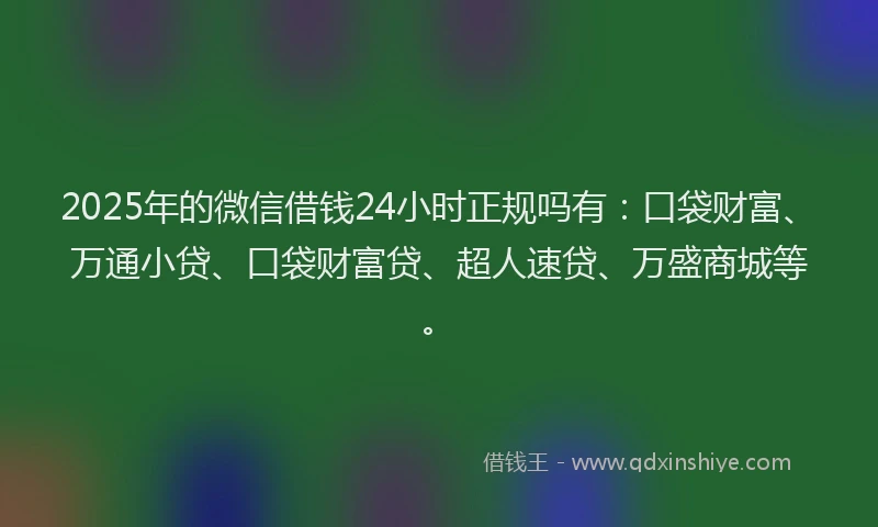 2025年的微信借钱24小时正规吗有：口袋财富、万通小贷、口袋财富贷、超人速贷、万盛商城等。