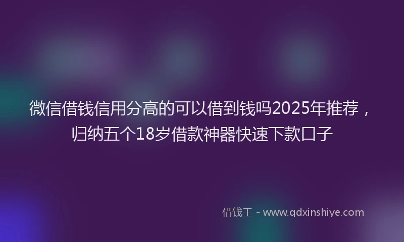 微信借钱信用分高的可以借到钱吗2025年推荐，归纳五个18岁借款神器快速下款口子