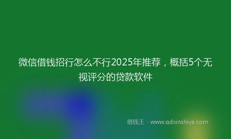微信借钱招行怎么不行2025年推荐，概括5个无视评分的贷款软件