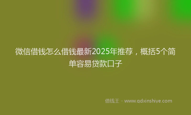 微信借钱怎么借钱最新2025年推荐，概括5个简单容易贷款口子