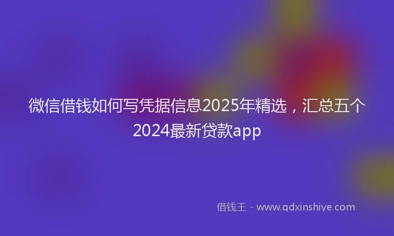 微信借钱如何写凭据信息2025年精选，汇总五个2024最新贷款app