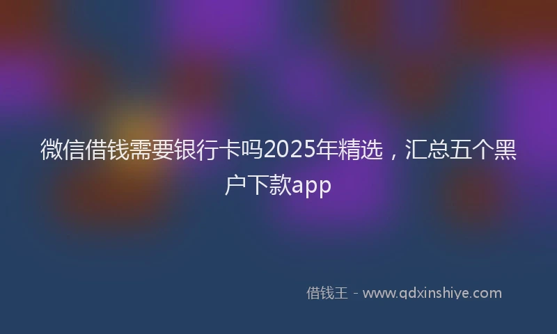 微信借钱需要银行卡吗2025年精选，汇总五个黑户下款app