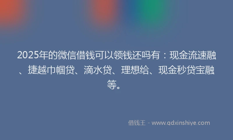 2025年的微信借钱可以领钱还吗有：现金流速融、捷越巾帼贷、滴水贷、理想给、现金秒贷宝融等。