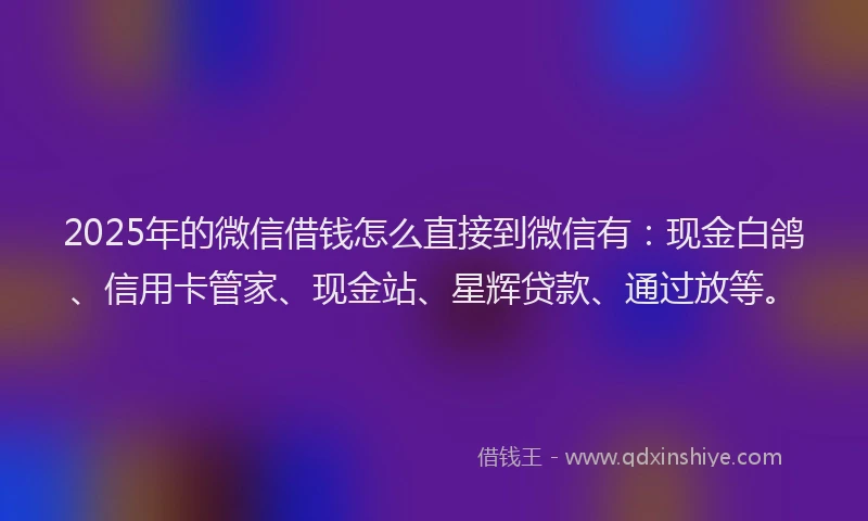2025年的微信借钱怎么直接到微信有：现金白鸽、信用卡管家、现金站、星辉贷款、通过放等。