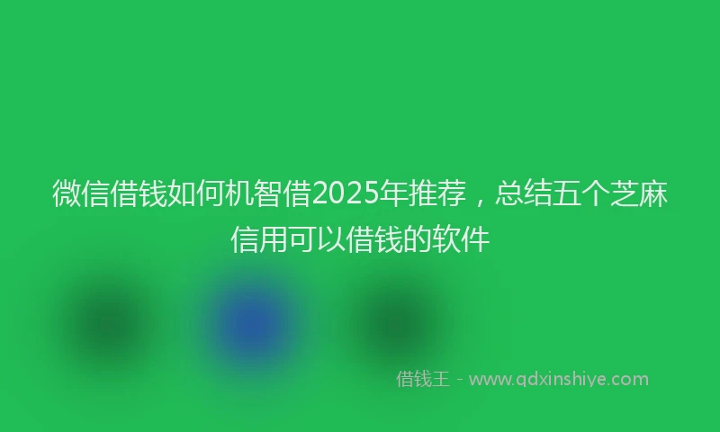 微信借钱如何机智借2025年推荐，总结五个芝麻信用可以借钱的软件