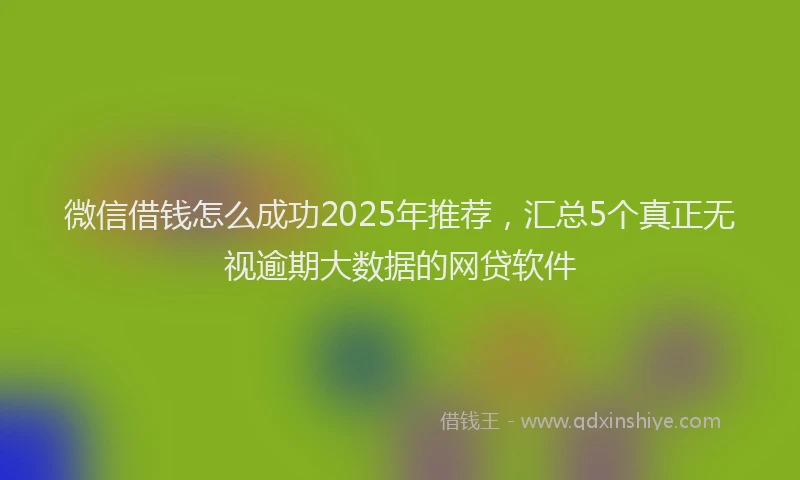 微信借钱怎么成功2025年推荐，汇总5个真正无视逾期大数据的网贷软件