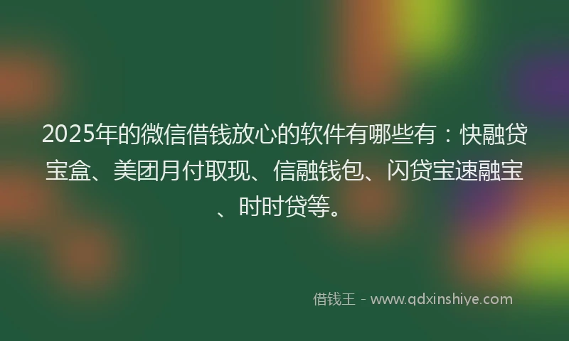 2025年的微信借钱放心的软件有哪些有：快融贷宝盒、美团月付取现、信融钱包、闪贷宝速融宝、时时贷等。