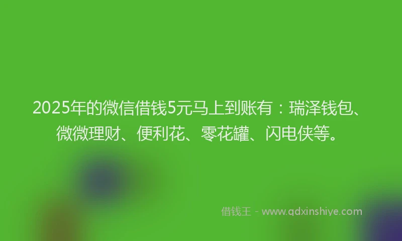2025年的微信借钱5元马上到账有：瑞泽钱包、微微理财、便利花、零花罐、闪电侠等。