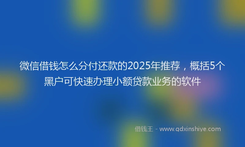 微信借钱怎么分付还款的2025年推荐，概括5个黑户可快速办理小额贷款业务的软件