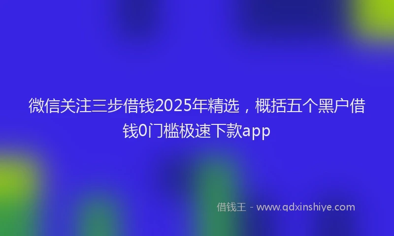 微信关注三步借钱2025年精选，概括五个黑户借钱0门槛极速下款app
