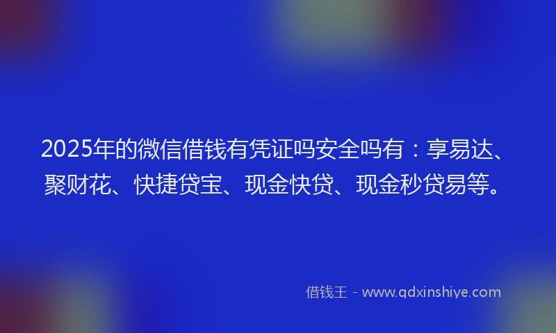 2025年的微信借钱有凭证吗安全吗有：享易达、聚财花、快捷贷宝、现金快贷、现金秒贷易等。