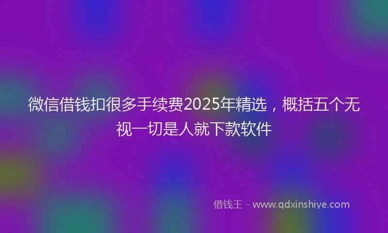微信借钱扣很多手续费2025年精选，概括五个无视一切是人就下款软件