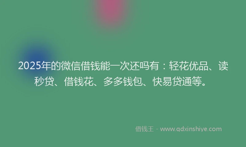 2025年的微信借钱能一次还吗有：轻花优品、读秒贷、借钱花、多多钱包、快易贷通等。
