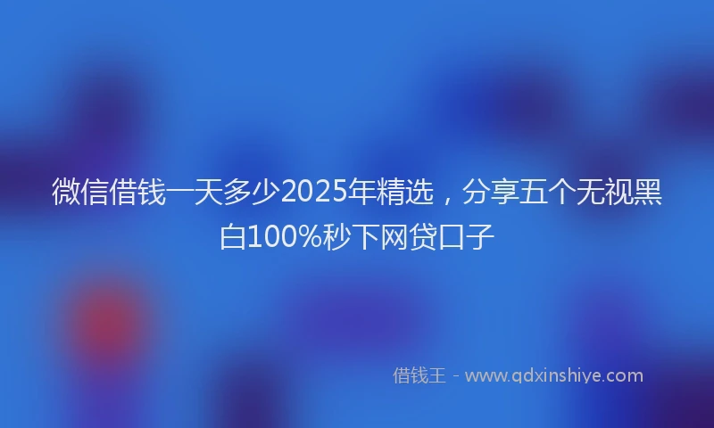 微信借钱一天多少2025年精选，分享五个无视黑白100%秒下网贷口子
