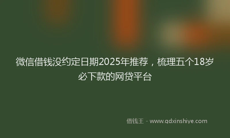 微信借钱没约定日期2025年推荐，梳理五个18岁必下款的网贷平台
