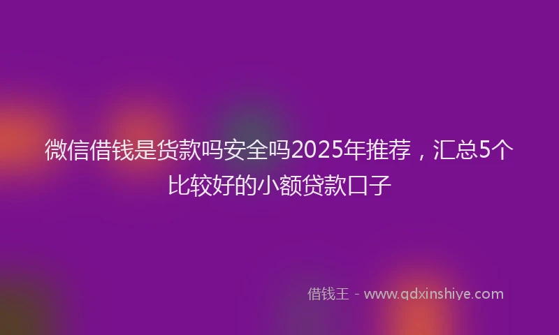 微信借钱是货款吗安全吗2025年推荐，汇总5个比较好的小额贷款口子
