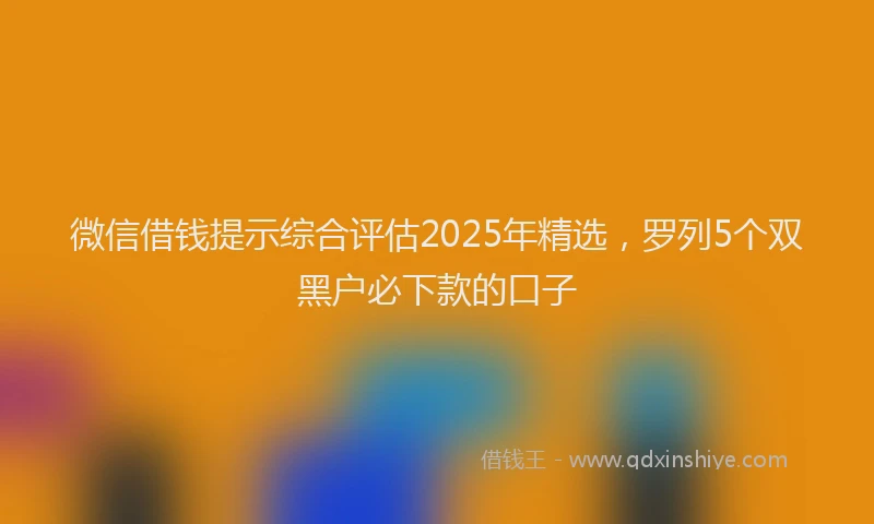 微信借钱提示综合评估2025年精选，罗列5个双黑户必下款的口子