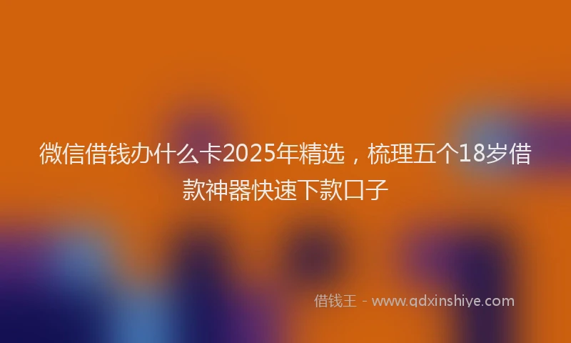 微信借钱办什么卡2025年精选，梳理五个18岁借款神器快速下款口子