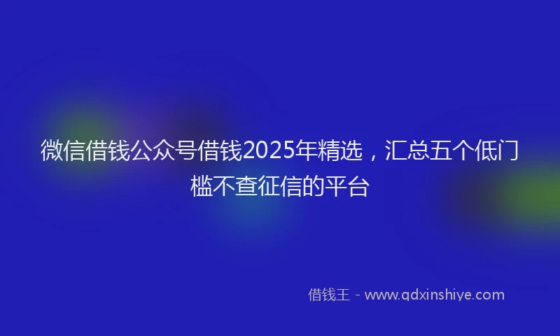 微信借钱公众号借钱2025年精选，汇总五个低门槛不查征信的平台