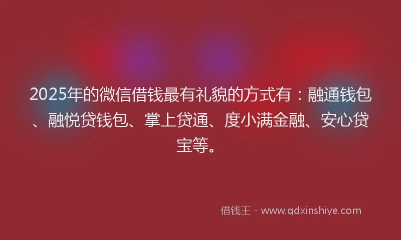 2025年的微信借钱最有礼貌的方式有：融通钱包、融悦贷钱包、掌上贷通、度小满金融、安心贷宝等。