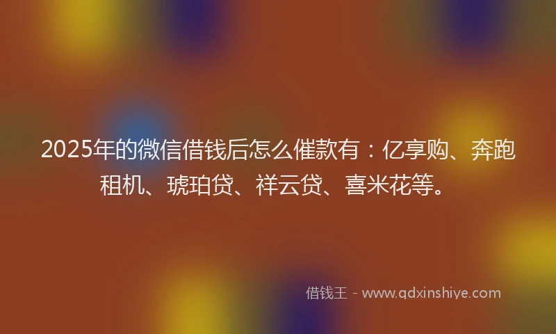 2025年的微信借钱后怎么催款有：亿享购、奔跑租机、琥珀贷、祥云贷、喜米花等。