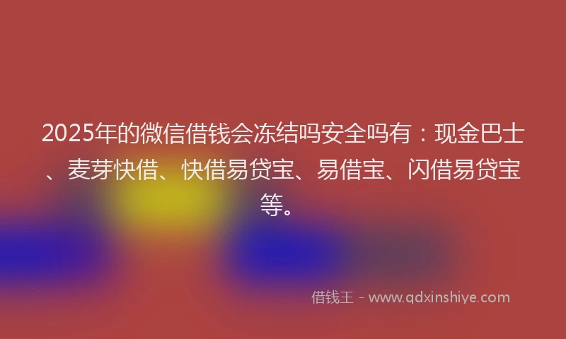 2025年的微信借钱会冻结吗安全吗有：现金巴士、麦芽快借、快借易贷宝、易借宝、闪借易贷宝等。