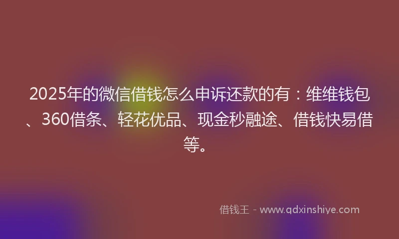 2025年的微信借钱怎么申诉还款的有：维维钱包、360借条、轻花优品、现金秒融途、借钱快易借等。