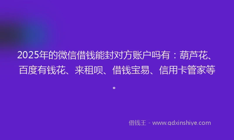 2025年的微信借钱能封对方账户吗有：葫芦花、百度有钱花、来租呗、借钱宝易、信用卡管家等。