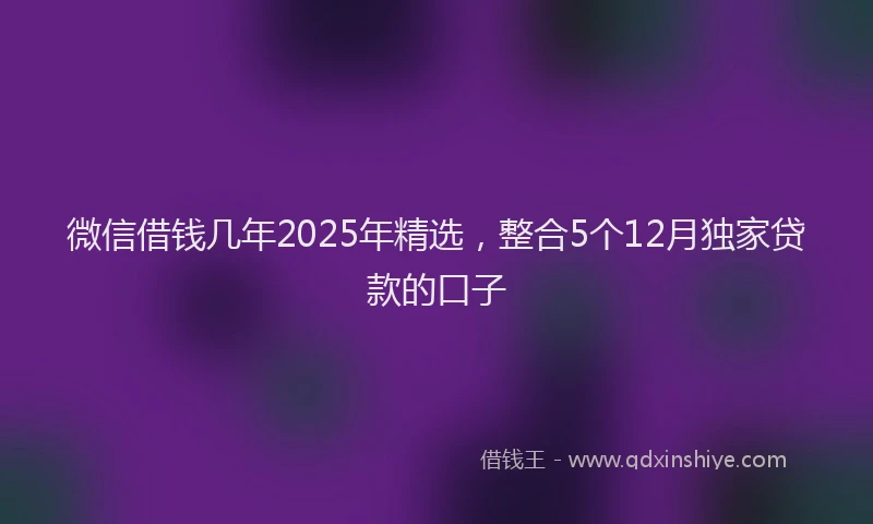 微信借钱几年2025年精选，整合5个12月独家贷款的口子