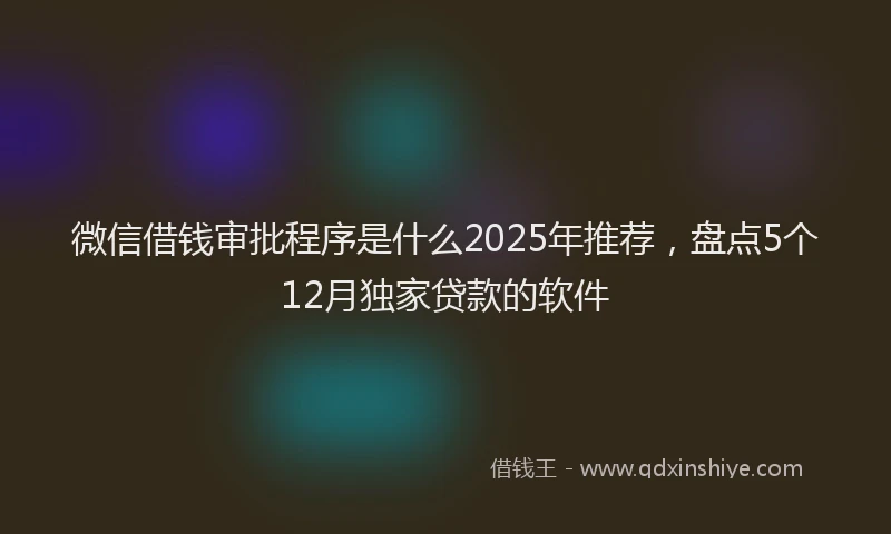 微信借钱审批程序是什么2025年推荐，盘点5个12月独家贷款的软件