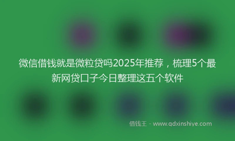 微信借钱就是微粒贷吗2025年推荐，梳理5个最新网贷口子今日整理这五个软件
