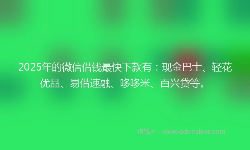 2025年的微信借钱最快下款有：现金巴士、轻花优品、易借速融、哆哆米、百兴贷等。