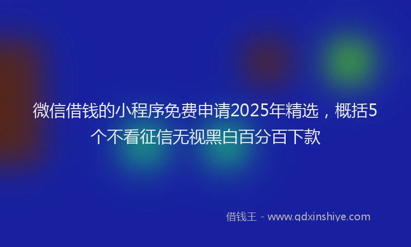 微信借钱的小程序免费申请2025年精选，概括5个不看征信无视黑白百分百下款