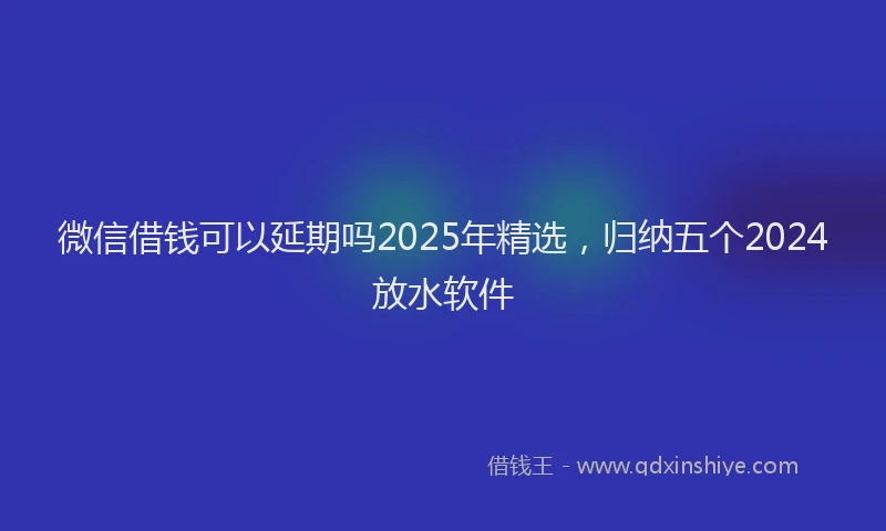 微信借钱可以延期吗2025年精选，归纳五个2024放水软件