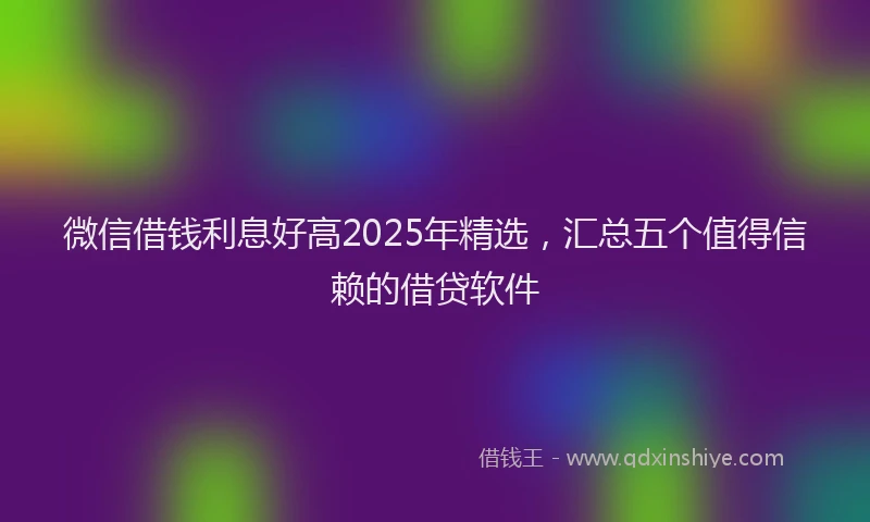 微信借钱利息好高2025年精选，汇总五个值得信赖的借贷软件