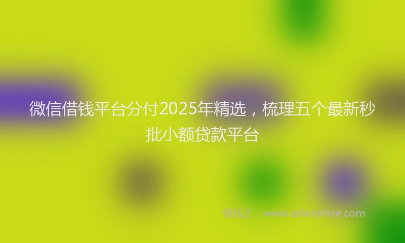 微信借钱平台分付2025年精选，梳理五个最新秒批小额贷款平台