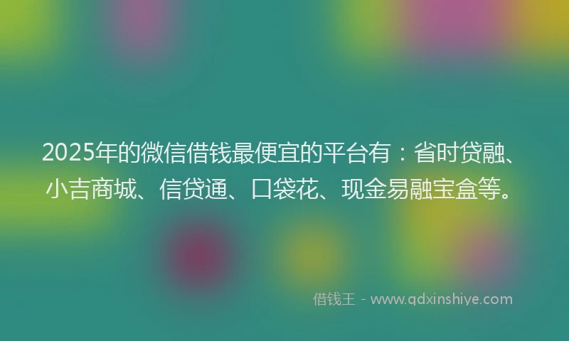 2025年的微信借钱最便宜的平台有：省时贷融、小吉商城、信贷通、口袋花、现金易融宝盒等。
